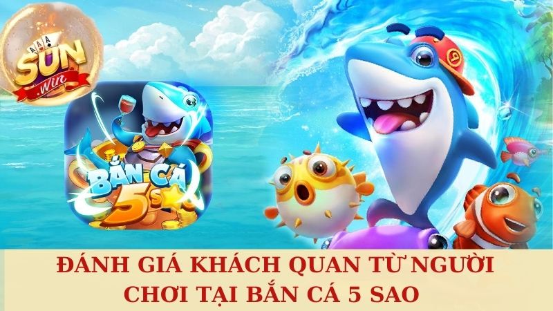 Đánh giá khách quan từ người chơi tại Bắn cá đổi thưởng 5 sao